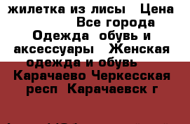 жилетка из лисы › Цена ­ 3 700 - Все города Одежда, обувь и аксессуары » Женская одежда и обувь   . Карачаево-Черкесская респ.,Карачаевск г.